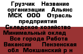 Грузчик › Название организации ­ Альянс-МСК, ООО › Отрасль предприятия ­ Складское хозяйство › Минимальный оклад ­ 1 - Все города Работа » Вакансии   . Пензенская обл.,Мокшанский р-н